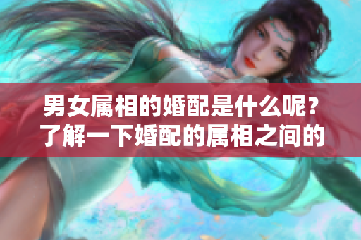 男女属相的婚配是什么呢？了解一下婚配的属相之间的关系吧！
