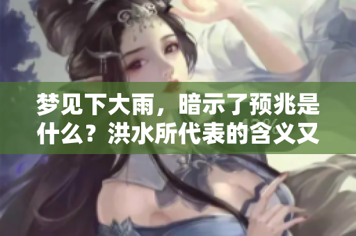 梦见下大雨，暗示了预兆是什么？洪水所代表的含义又是什么？