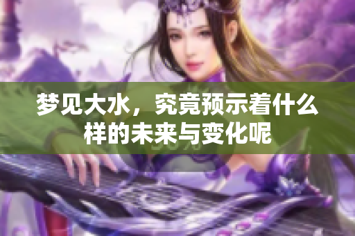 梦见大水，究竟预示着什么样的未来与变化呢