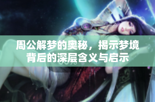 周公解梦的奥秘，揭示梦境背后的深层含义与启示