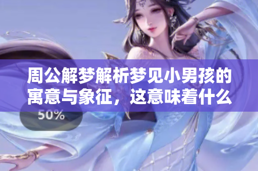 周公解梦解析梦见小男孩的寓意与象征，这意味着什么呢