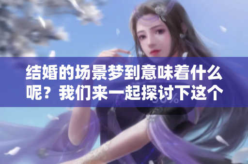 结婚的场景梦到意味着什么呢？我们来一起探讨下这个有趣的梦境寓意。