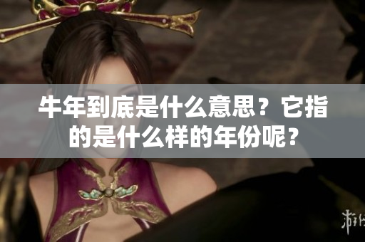 牛年到底是什么意思？它指的是什么样的年份呢？