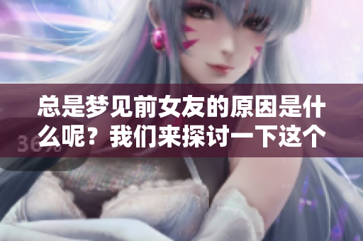 总是梦见前女友的原因是什么呢？我们来探讨一下这个有趣的问题。
