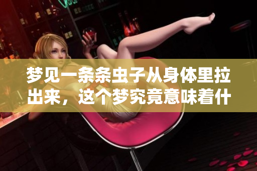 梦见一条条虫子从身体里拉出来，这个梦究竟意味着什么呢