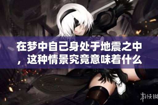 在梦中自己身处于地震之中，这种情景究竟意味着什么呢