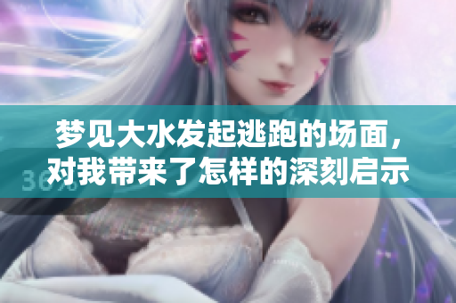 梦见大水发起逃跑的场面，对我带来了怎样的深刻启示呢