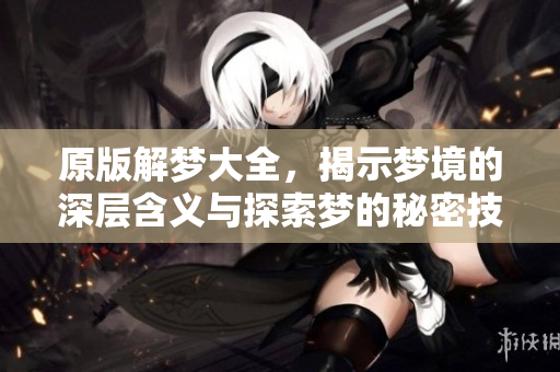 原版解梦大全，揭示梦境的深层含义与探索梦的秘密技巧