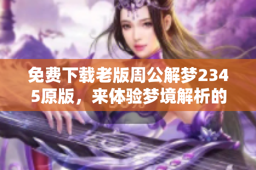 免费下载老版周公解梦2345原版，来体验梦境解析的乐趣
