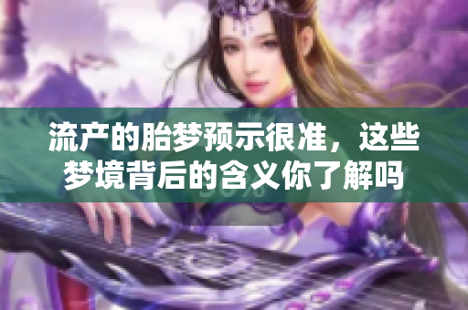 流产的胎梦预示很准，这些梦境背后的含义你了解吗