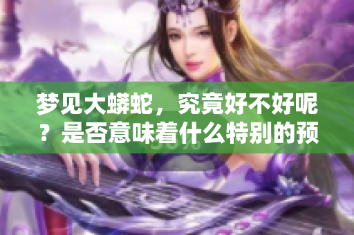 梦见大蟒蛇，究竟好不好呢？是否意味着什么特别的预兆？