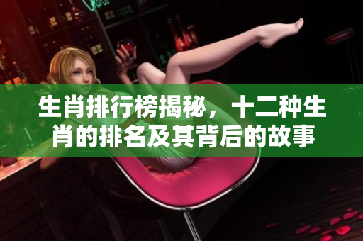 生肖排行榜揭秘，十二种生肖的排名及其背后的故事