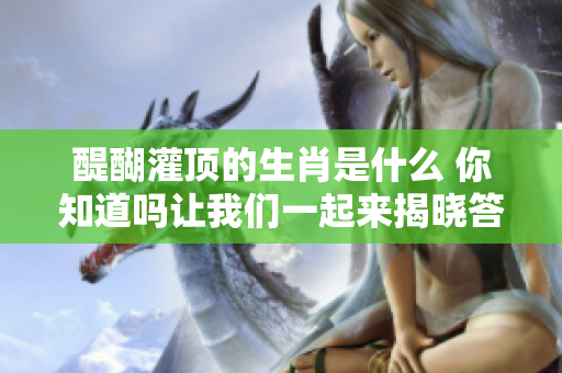 醍醐灌顶的生肖是什么 你知道吗让我们一起来揭晓答案