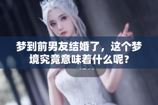 梦到前男友结婚了，这个梦境究竟意味着什么呢？
