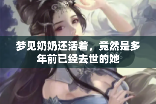 梦见奶奶还活着，竟然是多年前已经去世的她