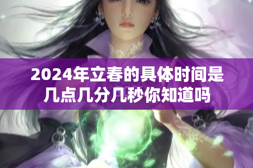 2024年立春的具体时间是几点几分几秒你知道吗