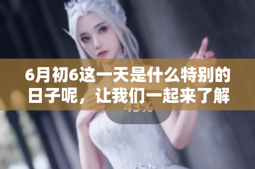 6月初6这一天是什么特别的日子呢，让我们一起来了解一下吧