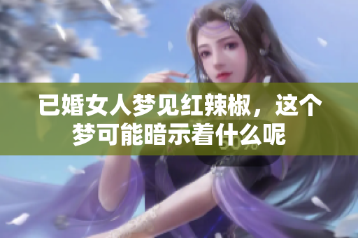 已婚女人梦见红辣椒，这个梦可能暗示着什么呢