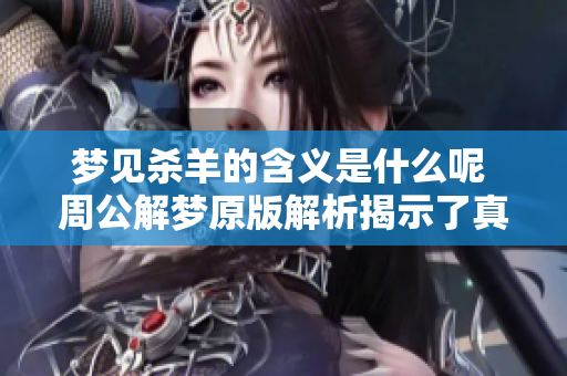 梦见杀羊的含义是什么呢 周公解梦原版解析揭示了真实的梦境密码