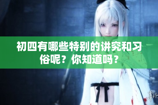 初四有哪些特别的讲究和习俗呢？你知道吗？