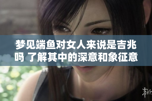梦见端鱼对女人来说是吉兆吗 了解其中的深意和象征意义