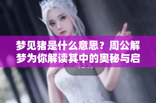 梦见猪是什么意思？周公解梦为你解读其中的奥秘与启示
