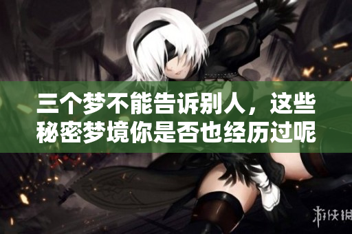 三个梦不能告诉别人，这些秘密梦境你是否也经历过呢