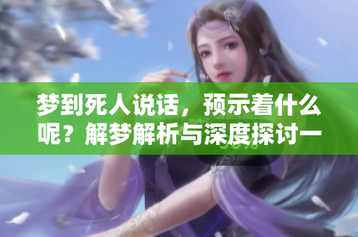 梦到死人说话，预示着什么呢？解梦解析与深度探讨一起来看看吧！