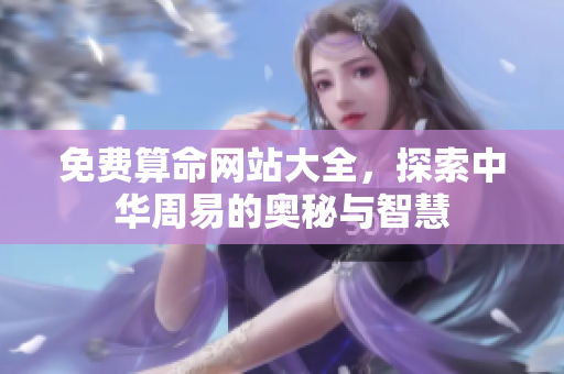 免费算命网站大全，探索中华周易的奥秘与智慧