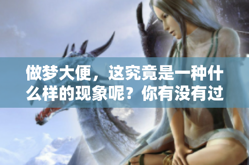 做梦大便，这究竟是一种什么样的现象呢？你有没有过这样的经历呢？
