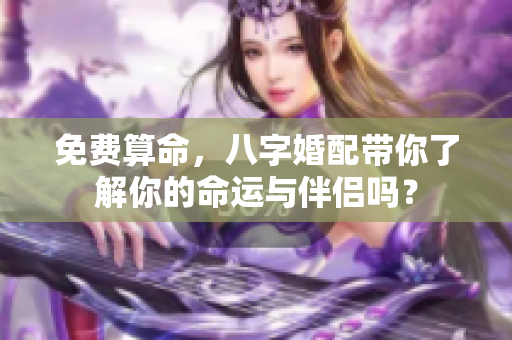 免费算命，八字婚配带你了解你的命运与伴侣吗？