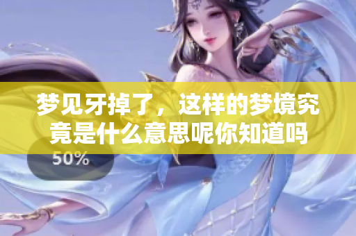 梦见牙掉了，这样的梦境究竟是什么意思呢你知道吗