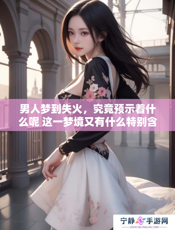 男人梦到失火，究竟预示着什么呢 这一梦境又有什么特别含义呢