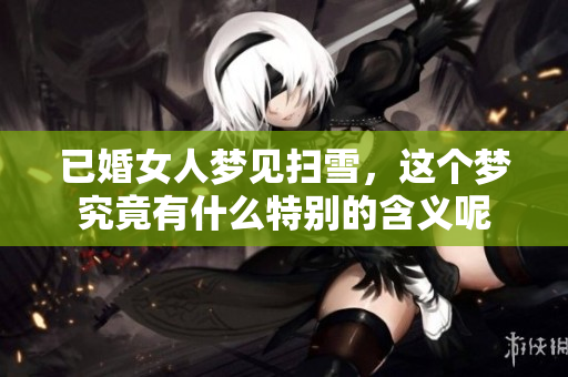 已婚女人梦见扫雪，这个梦究竟有什么特别的含义呢