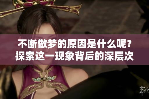 不断做梦的原因是什么呢？探索这一现象背后的深层次原因