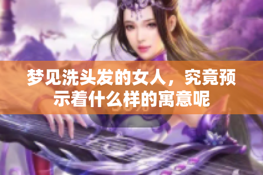 梦见洗头发的女人，究竟预示着什么样的寓意呢