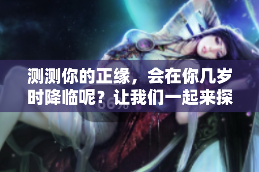 测测你的正缘，会在你几岁时降临呢？让我们一起来探讨这个问题！