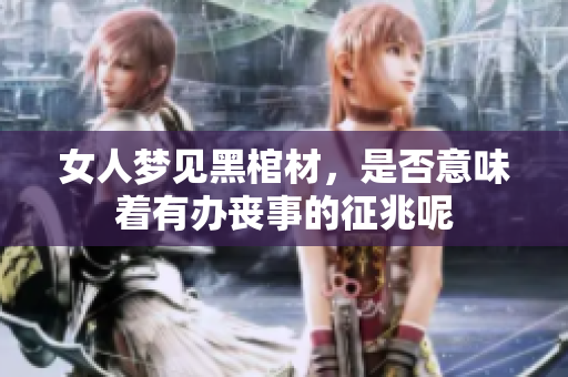 女人梦见黑棺材，是否意味着有办丧事的征兆呢