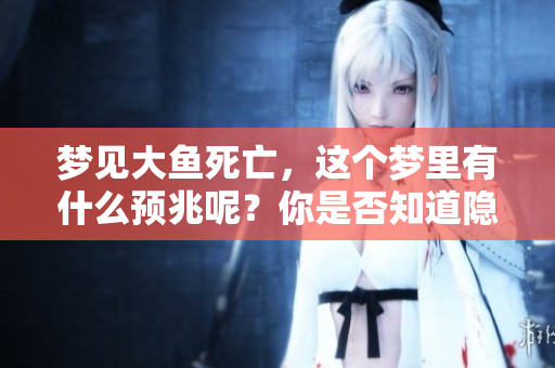 梦见大鱼死亡，这个梦里有什么预兆呢？你是否知道隐藏的意义是什么？