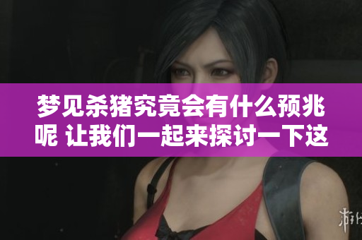 梦见杀猪究竟会有什么预兆呢 让我们一起来探讨一下这个问题吧