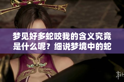 梦见好多蛇咬我的含义究竟是什么呢？细说梦境中的蛇和咬伤的象征意义。