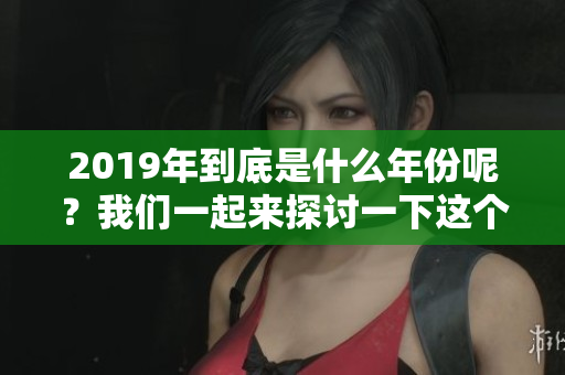 2019年到底是什么年份呢？我们一起来探讨一下这个问题吧！