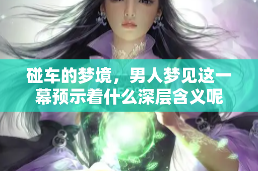 碰车的梦境，男人梦见这一幕预示着什么深层含义呢