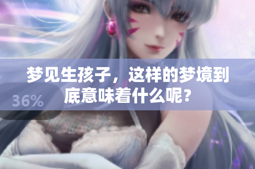 梦见生孩子，这样的梦境到底意味着什么呢？