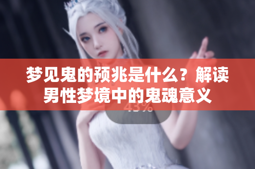 梦见鬼的预兆是什么？解读男性梦境中的鬼魂意义