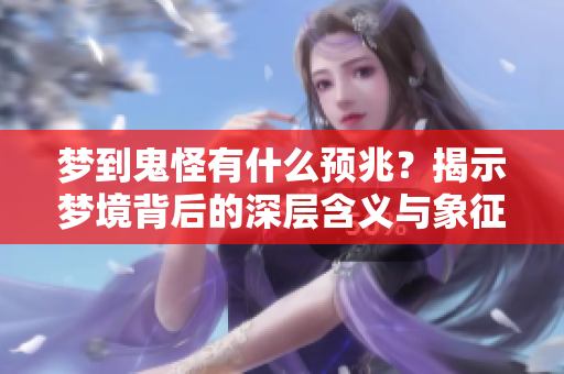 梦到鬼怪有什么预兆？揭示梦境背后的深层含义与象征意义