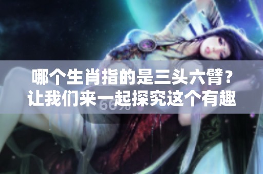 哪个生肖指的是三头六臂？让我们来一起探究这个有趣的问题。