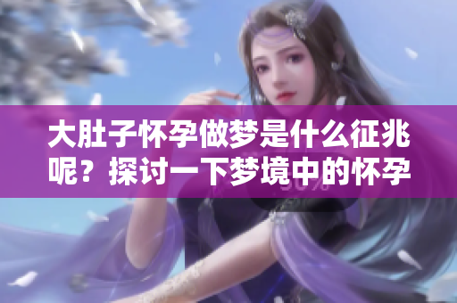大肚子怀孕做梦是什么征兆呢？探讨一下梦境中的怀孕含义