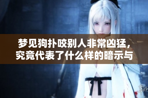 梦见狗扑咬别人非常凶猛，究竟代表了什么样的暗示与意义呢