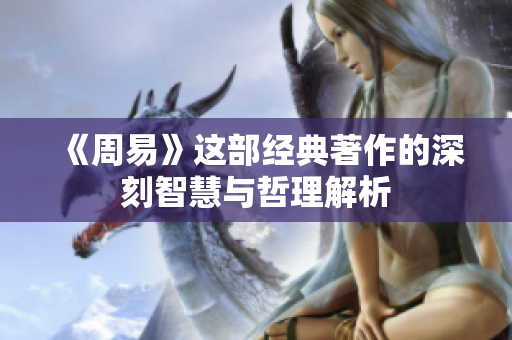 《周易》这部经典著作的深刻智慧与哲理解析